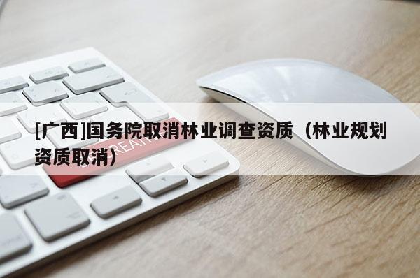 [广西]国务院取消林业调查资质（林业规划资质取消）