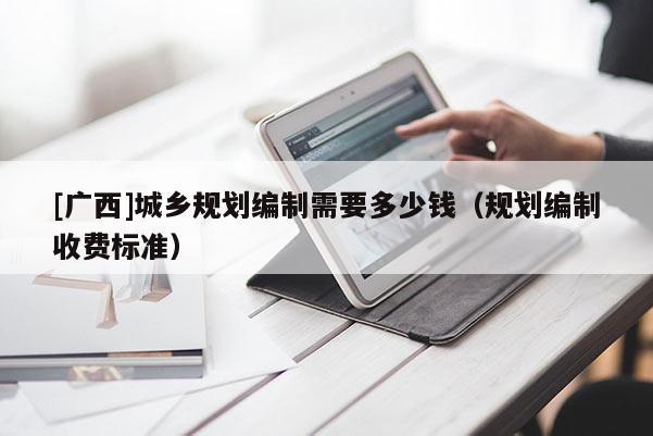 [广西]城乡规划编制需要多少钱（规划编制收费标准）