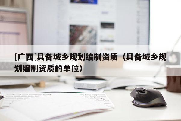 [广西]具备城乡规划编制资质（具备城乡规划编制资质的单位）
