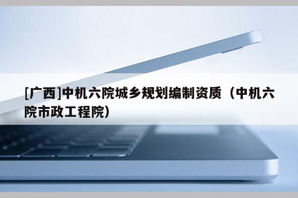 [广西]中机六院城乡规划编制资质（中机六院市政工程院）