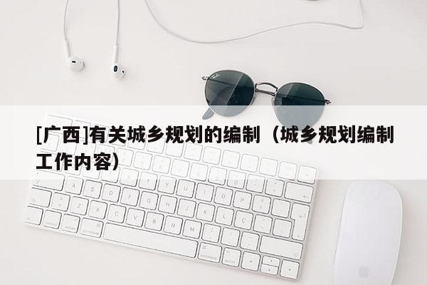 [广西]有关城乡规划的编制（城乡规划编制工作内容）