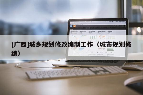 [广西]城乡规划修改编制工作（城市规划修编）