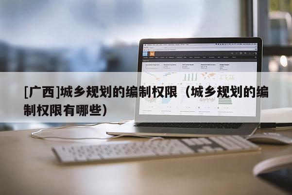 [广西]城乡规划的编制权限（城乡规划的编制权限有哪些）