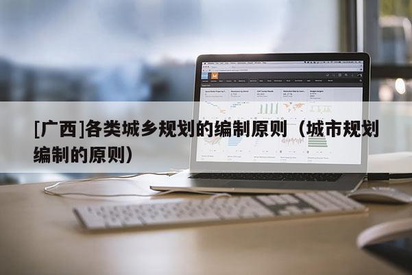 [广西]各类城乡规划的编制原则（城市规划编制的原则）