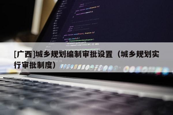 [广西]城乡规划编制审批设置（城乡规划实行审批制度）