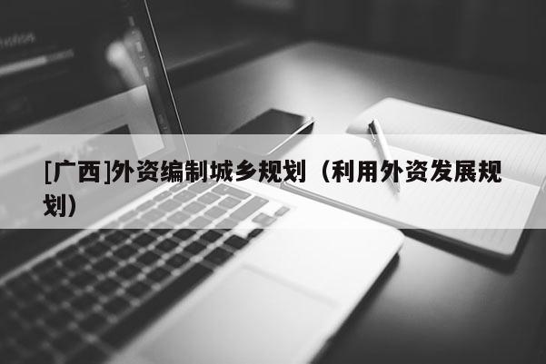 [广西]外资编制城乡规划（利用外资发展规划）