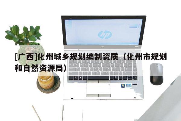 [广西]化州城乡规划编制资质（化州市规划和自然资源局）