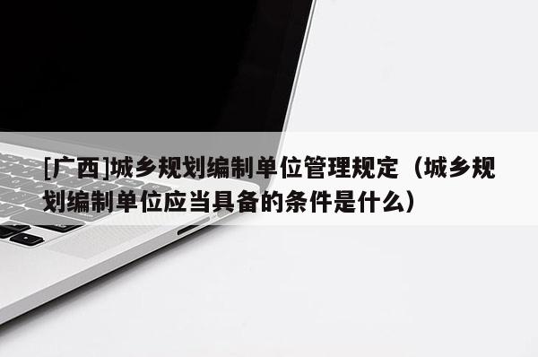 [广西]城乡规划编制单位管理规定（城乡规划编制单位应当具备的条件是什么）