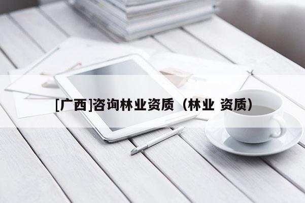 [广西]咨询林业资质（林业 资质）