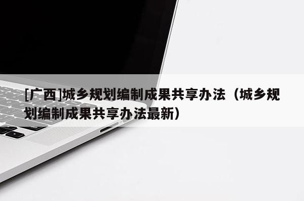 [广西]城乡规划编制成果共享办法（城乡规划编制成果共享办法最新）