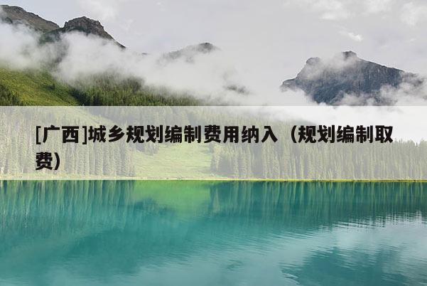 [广西]城乡规划编制费用纳入（规划编制取费）