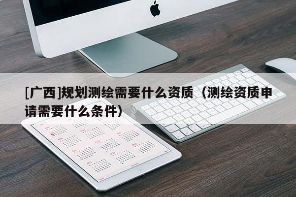 [广西]规划测绘需要什么资质（测绘资质申请需要什么条件）