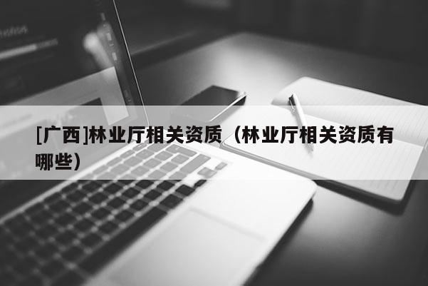 [广西]林业厅相关资质（林业厅相关资质有哪些）