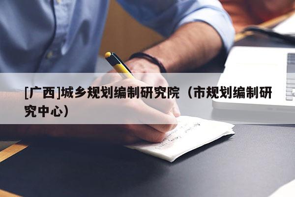 [广西]城乡规划编制研究院（市规划编制研究中心）