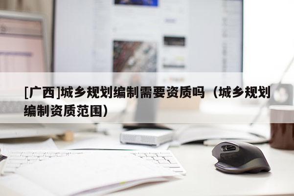 [广西]城乡规划编制需要资质吗（城乡规划编制资质范围）