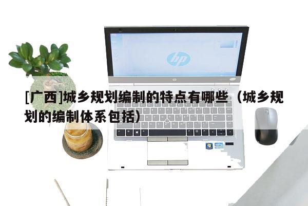 [广西]城乡规划编制的特点有哪些（城乡规划的编制体系包括）