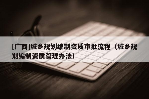 [广西]城乡规划编制资质审批流程（城乡规划编制资质管理办法）