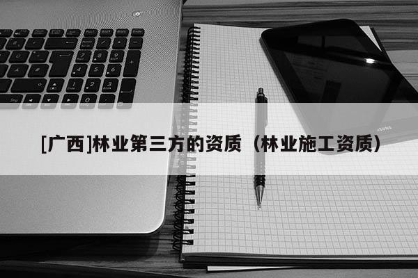 [广西]林业第三方的资质（林业施工资质）