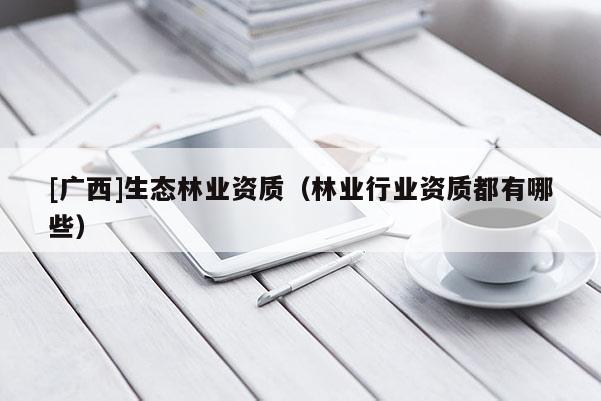 [广西]生态林业资质（林业行业资质都有哪些）