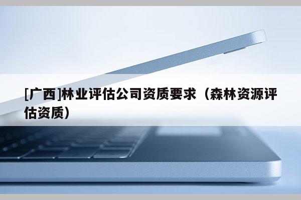 [广西]林业评估公司资质要求（森林资源评估资质）