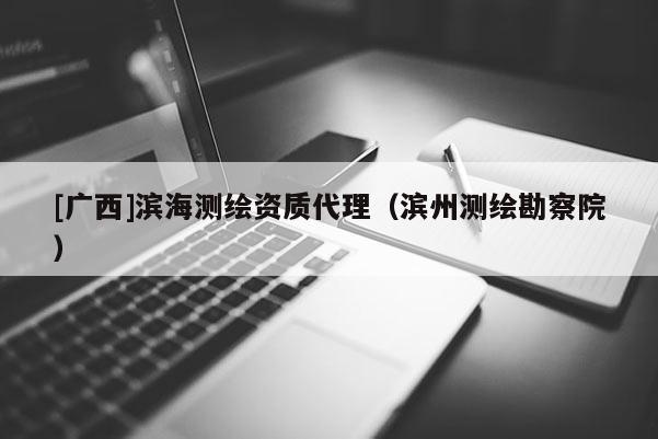 [广西]滨海测绘资质代理（滨州测绘勘察院）