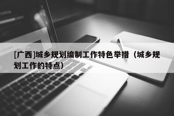 [广西]城乡规划编制工作特色举措（城乡规划工作的特点）