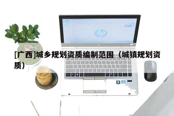 [广西]城乡规划资质编制范围（城镇规划资质）