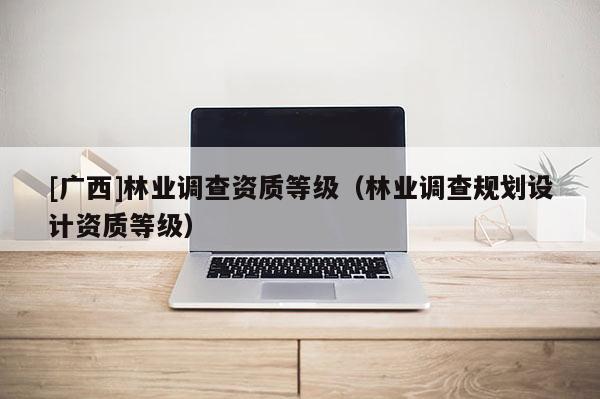 [广西]林业调查资质等级（林业调查规划设计资质等级）