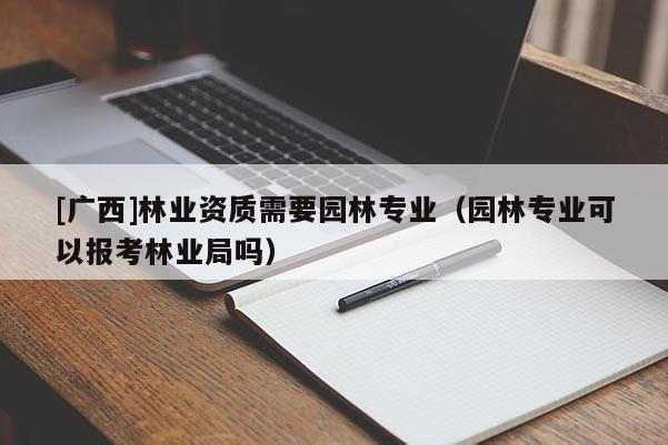 [广西]林业资质需要园林专业（园林专业可以报考林业局吗）