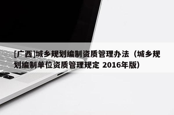 [广西]城乡规划编制资质管理办法（城乡规划编制单位资质管理规定 2016年版）