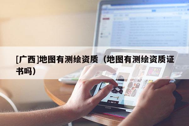 [广西]地图有测绘资质（地图有测绘资质证书吗）