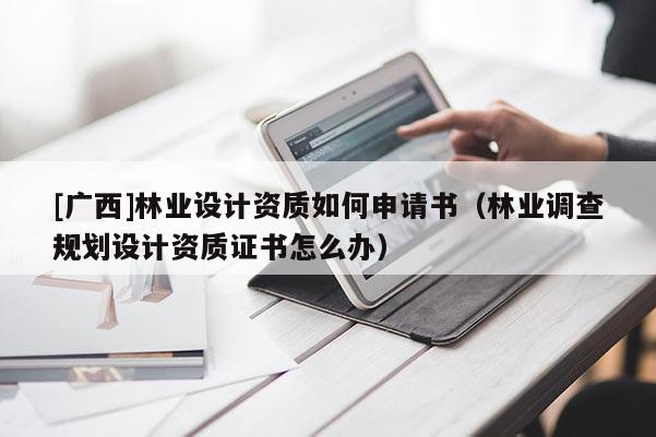 [广西]林业设计资质如何申请书（林业调查规划设计资质证书怎么办）