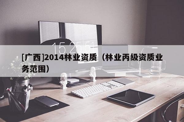 [广西]2014林业资质（林业丙级资质业务范围）
