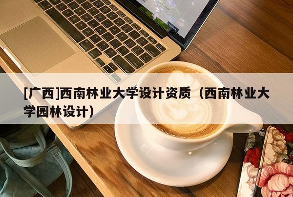 [广西]西南林业大学设计资质（西南林业大学园林设计）