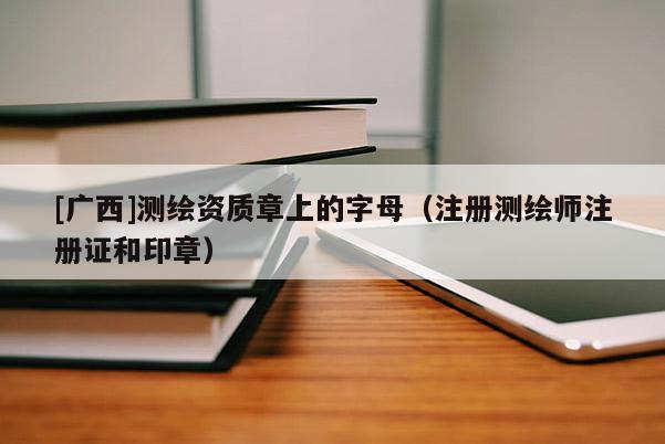 [广西]测绘资质章上的字母（注册测绘师注册证和印章）