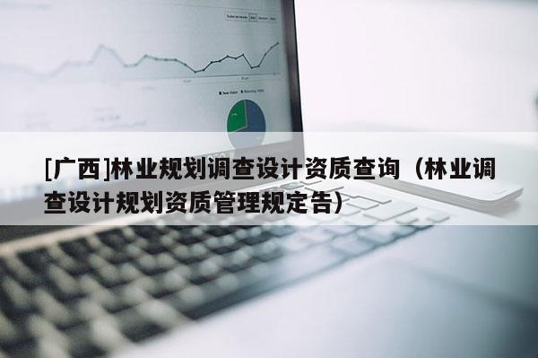 [广西]林业规划调查设计资质查询（林业调查设计规划资质管理规定告）