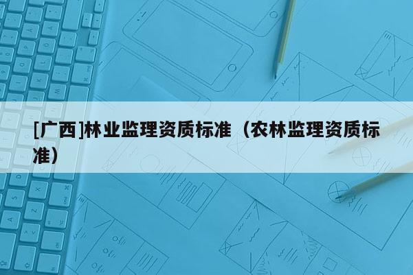 [广西]林业监理资质标准（农林监理资质标准）