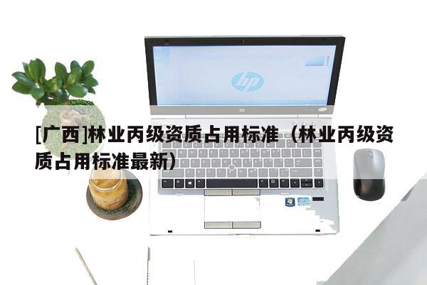 [广西]林业丙级资质占用标准（林业丙级资质占用标准最新）