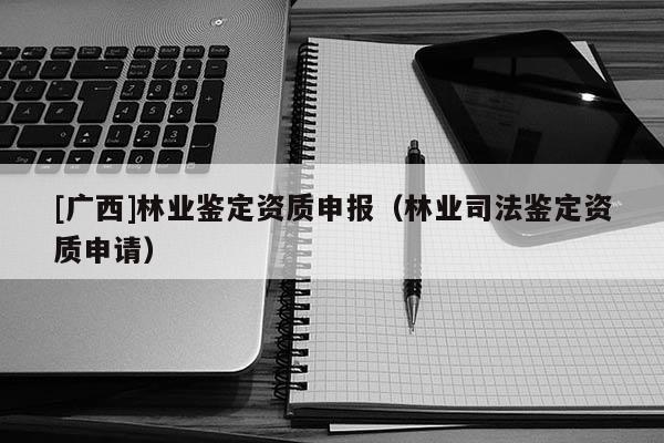 [广西]林业鉴定资质申报（林业司法鉴定资质申请）