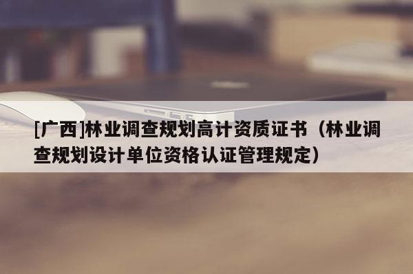[广西]林业调查规划高计资质证书（林业调查规划设计单位资格认证管理规定）