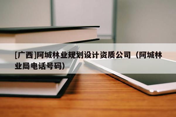 [广西]阿城林业规划设计资质公司（阿城林业局电话号码）