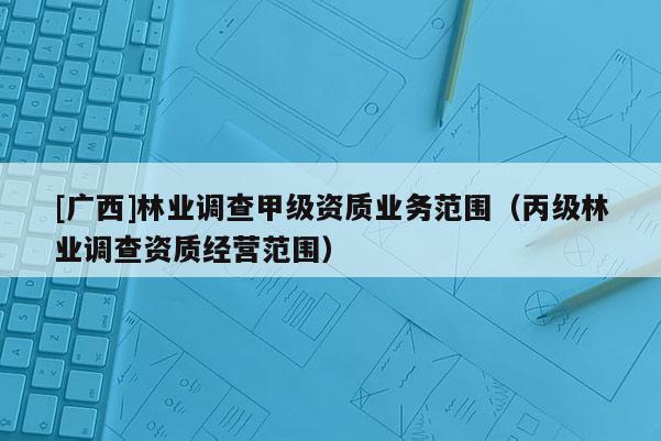 [广西]林业调查甲级资质业务范围（丙级林业调查资质经营范围）