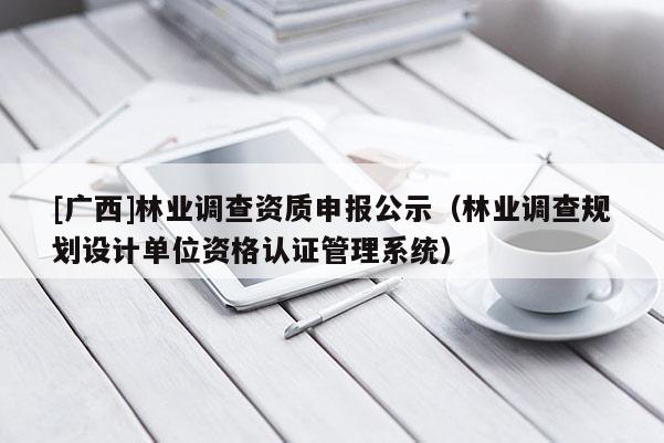 [广西]林业调查资质申报公示（林业调查规划设计单位资格认证管理系统）