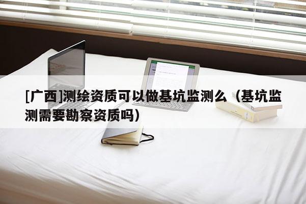 [广西]测绘资质可以做基坑监测么（基坑监测需要勘察资质吗）