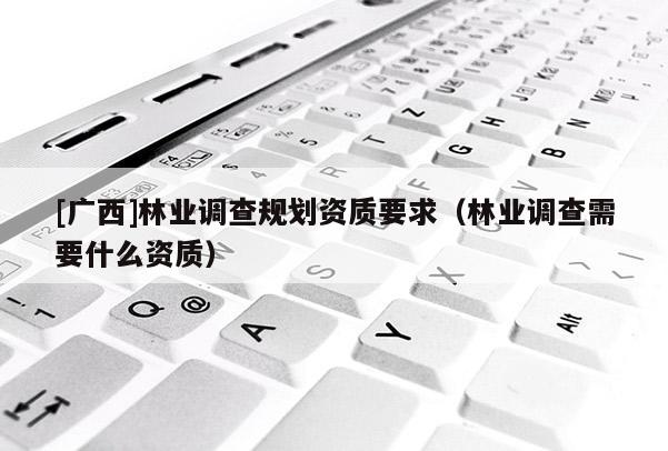 [广西]林业调查规划资质要求（林业调查需要什么资质）