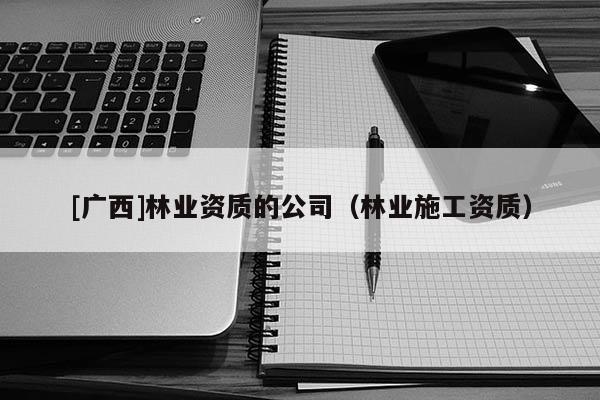 [广西]林业资质的公司（林业施工资质）