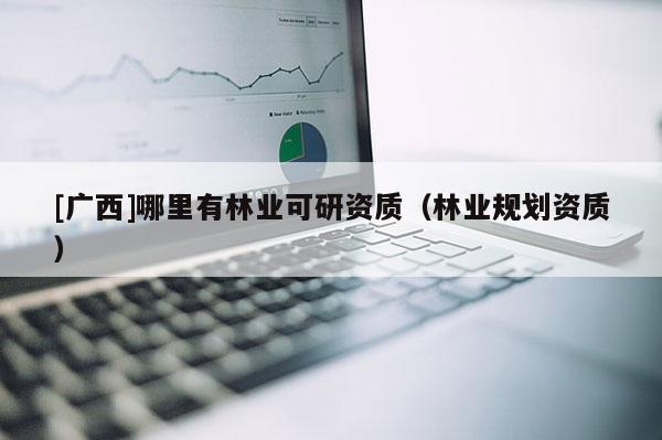 [广西]哪里有林业可研资质（林业规划资质）