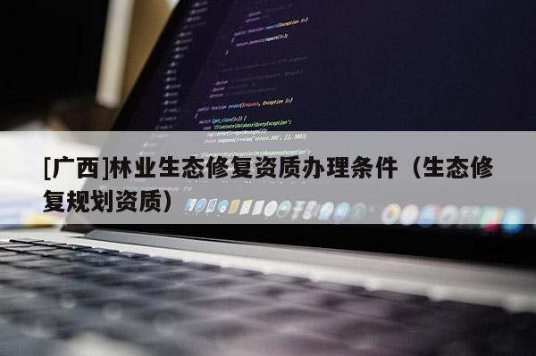 [广西]林业生态修复资质办理条件（生态修复规划资质）