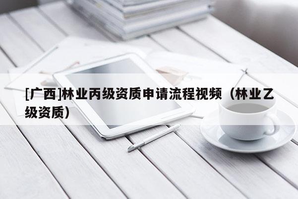 [广西]林业丙级资质申请流程视频（林业乙级资质）