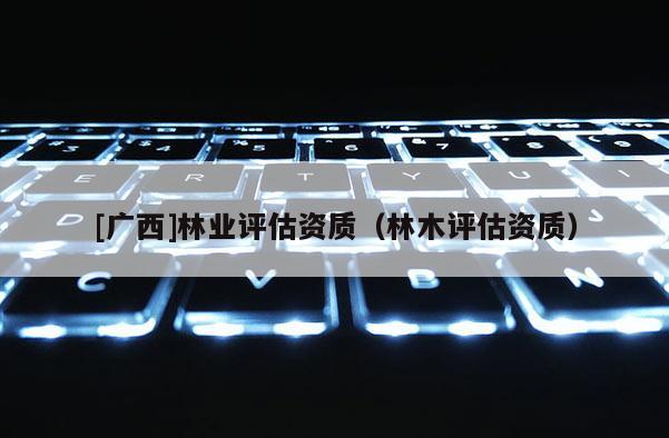 [广西]林业评估资质（林木评估资质）
